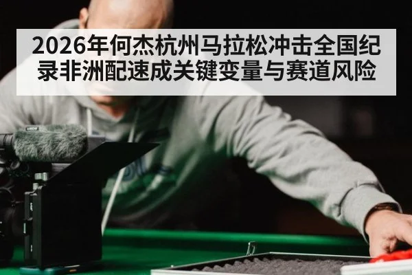 2026年何杰杭州马拉松冲击全国纪录非洲配速成关键变量与赛道风险