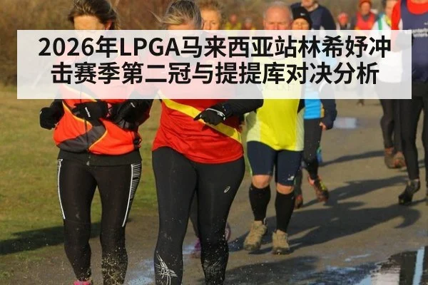 2026年LPGA马来西亚站林希妤冲击赛季第二冠与提提库对决分析