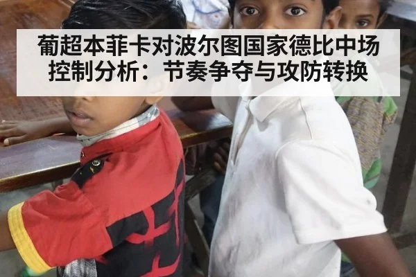 葡超本菲卡对波尔图国家德比中场控制分析:节奏争夺与攻防转换